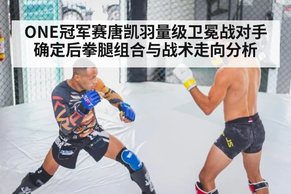 ONE冠军赛唐凯羽量级卫冕战对手确定后拳腿组合与战术走向分析