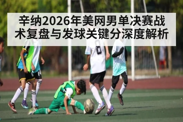 辛纳2026年美网男单决赛战术复盘与发球关键分深度解析