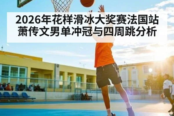 2026年花样滑冰大奖赛法国站萧传文男单冲冠与四周跳分析