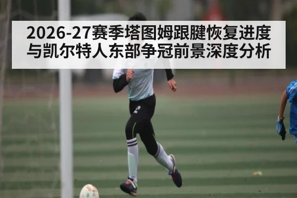 2026-27赛季塔图姆跟腱恢复进度与凯尔特人东部争冠前景深度分析