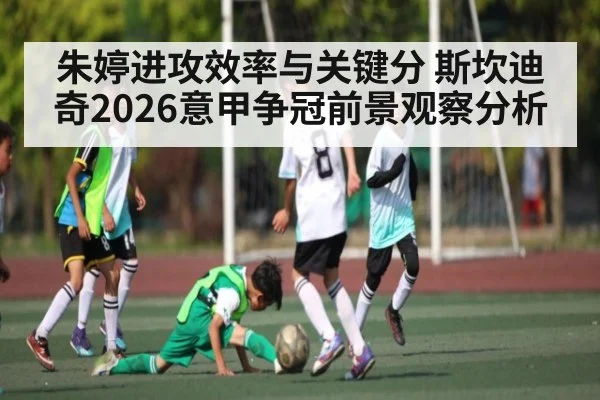 朱婷进攻效率与关键分 斯坎迪奇2026意甲争冠前景观察分析