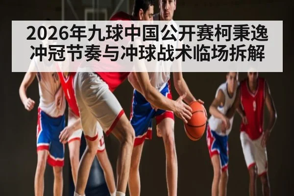 2026年九球中国公开赛柯秉逸冲冠节奏与冲球战术临场拆解